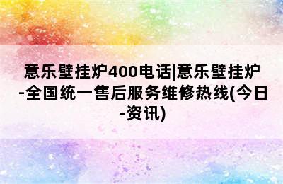 意乐壁挂炉400电话|意乐壁挂炉-全国统一售后服务维修热线(今日-资讯)